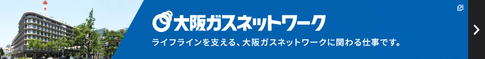 大阪ガスネットワーク ライフラインを支える、大阪ガスネットワークに関わる仕事です。