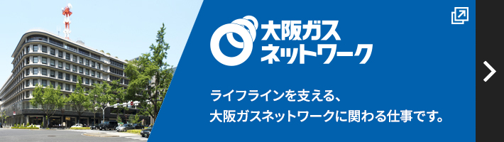 大阪ガスネットワーク ライフラインを支える、大阪ガスネットワークに関わる仕事です。